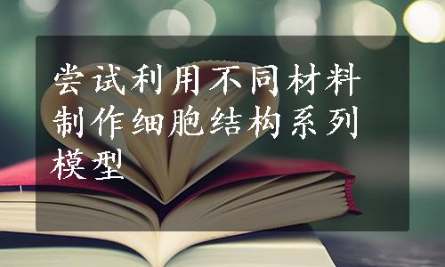 尝试利用不同材料制作细胞结构系列模型