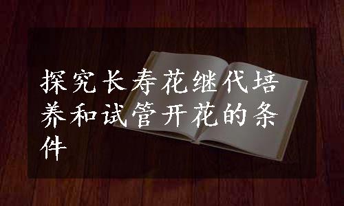 探究长寿花继代培养和试管开花的条件
