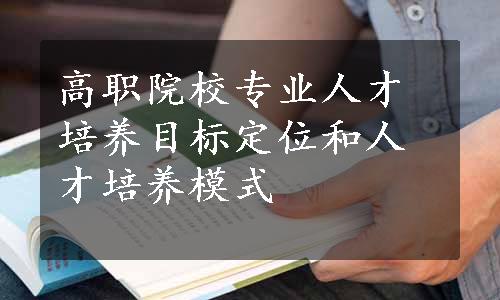高职院校专业人才培养目标定位和人才培养模式