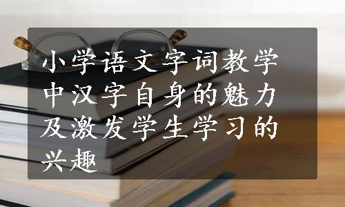 小学语文字词教学中汉字自身的魅力及激发学生学习的兴趣