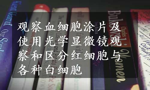 观察血细胞涂片及使用光学显微镜观察和区分红细胞与各种白细胞