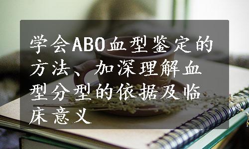 学会ABO血型鉴定的方法、加深理解血型分型的依据及临床意义