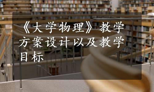 《大学物理》教学方案设计以及教学目标