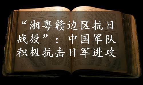 “湘粤赣边区抗日战役”：中国军队积极抗击日军进攻