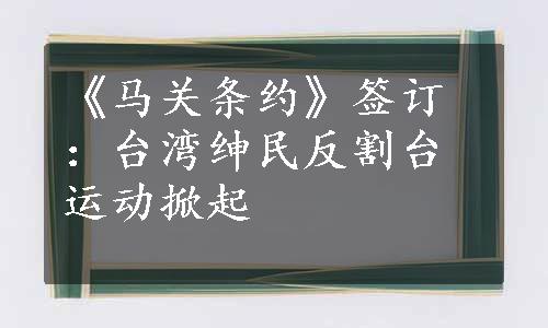 《马关条约》签订：台湾绅民反割台运动掀起
