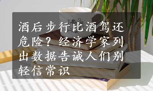 酒后步行比酒驾还危险？经济学家列出数据告诫人们别轻信常识