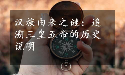 汉族由来之谜：追溯三皇五帝的历史说明