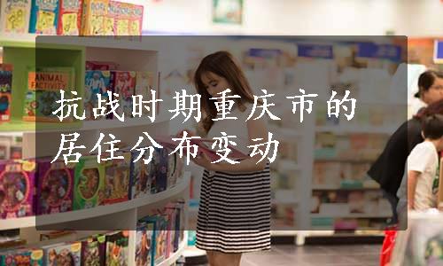 抗战时期重庆市的居住分布变动