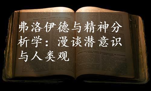 弗洛伊德与精神分析学：漫谈潜意识与人类观