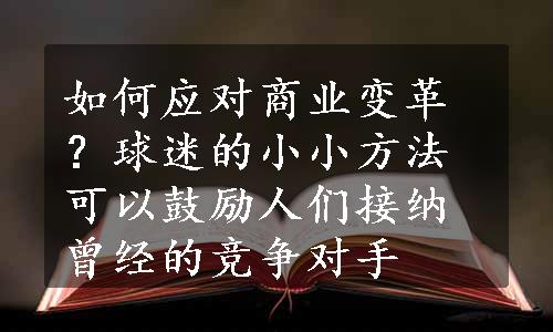 如何应对商业变革？球迷的小小方法可以鼓励人们接纳曾经的竞争对手