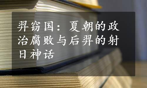 羿窃国：夏朝的政治腐败与后羿的射日神话