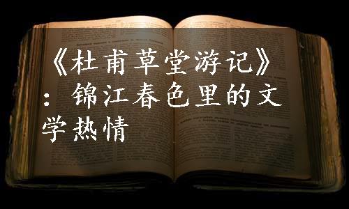 《杜甫草堂游记》：锦江春色里的文学热情