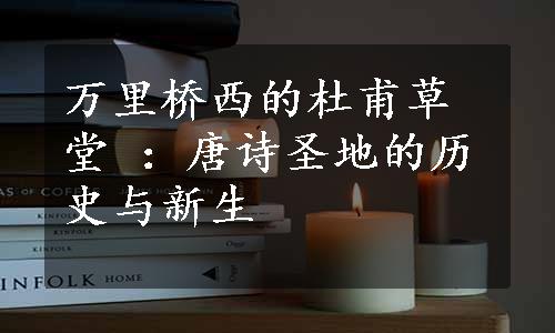 万里桥西的杜甫草堂 ：唐诗圣地的历史与新生