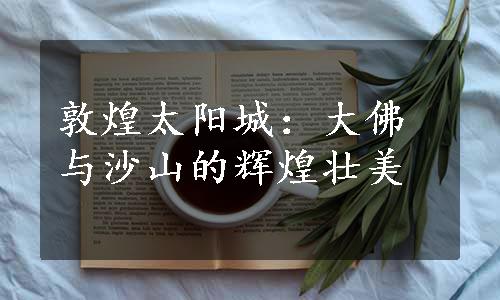 敦煌太阳城：大佛与沙山的辉煌壮美