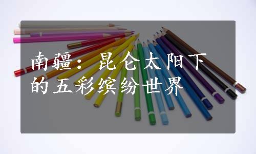 南疆：昆仑太阳下的五彩缤纷世界