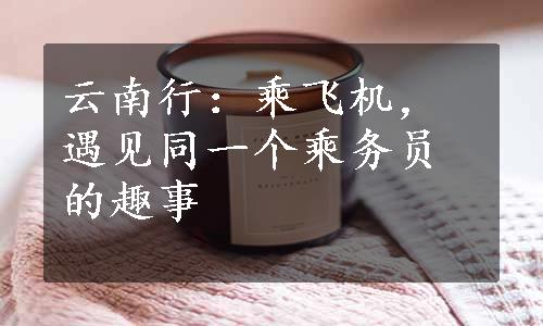 云南行：乘飞机，遇见同一个乘务员的趣事