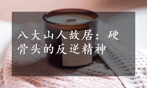 八大山人故居：硬骨头的反逆精神