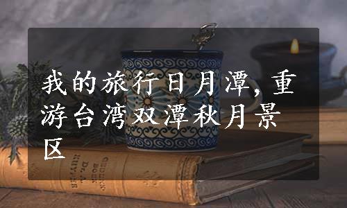 我的旅行日月潭,重游台湾双潭秋月景区