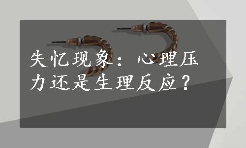 失忆现象：心理压力还是生理反应？