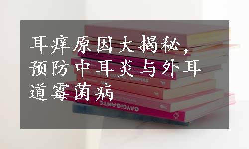 耳痒原因大揭秘，预防中耳炎与外耳道霉菌病