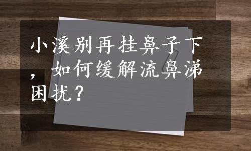 小溪别再挂鼻子下，如何缓解流鼻涕困扰？