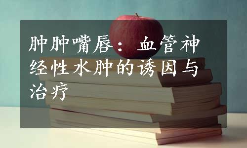 肿肿嘴唇：血管神经性水肿的诱因与治疗