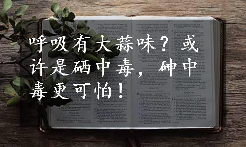 呼吸有大蒜味？或许是硒中毒，砷中毒更可怕！