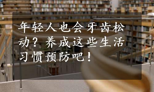 年轻人也会牙齿松动？养成这些生活习惯预防吧！