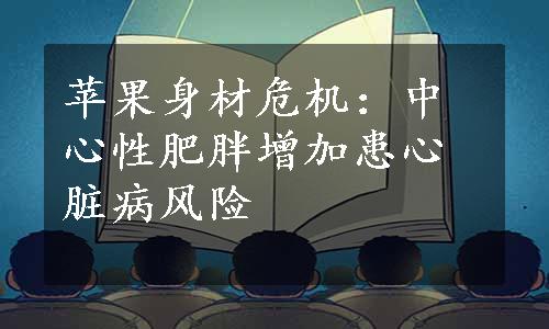 苹果身材危机：中心性肥胖增加患心脏病风险