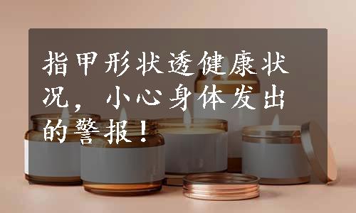 指甲形状透健康状况，小心身体发出的警报！