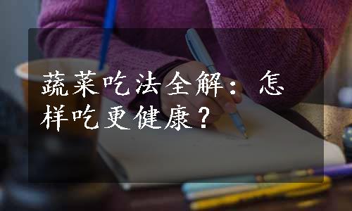 蔬菜吃法全解：怎样吃更健康？