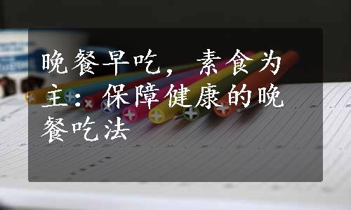 晚餐早吃，素食为主：保障健康的晚餐吃法