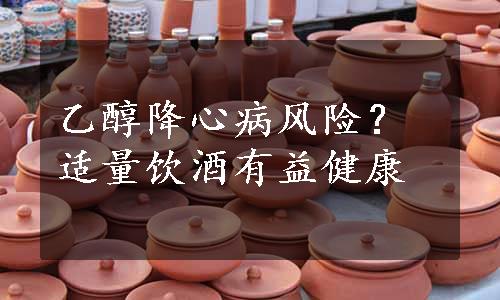 乙醇降心病风险？适量饮酒有益健康