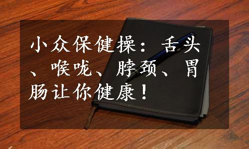 小众保健操：舌头、喉咙、脖颈、胃肠让你健康！