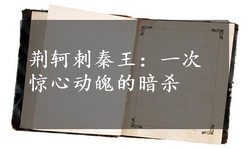 荆轲刺秦王：一次惊心动魄的暗杀