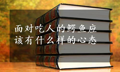 面对吃人的鳄鱼应该有什么样的心态