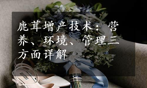 鹿茸增产技术：营养、环境、管理三方面详解