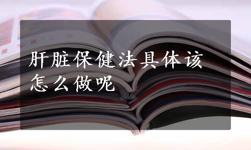 肝脏保健法具体该怎么做呢