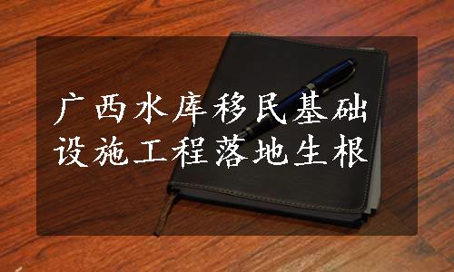 广西水库移民基础设施工程落地生根