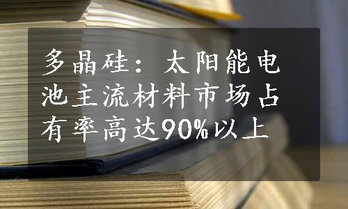 多晶硅：太阳能电池主流材料市场占有率高达90%以上