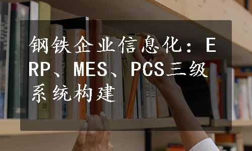 钢铁企业信息化：ERP、MES、PCS三级系统构建