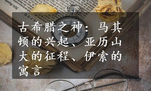 古希腊之神：马其顿的兴起、亚历山大的征程、伊索的寓言