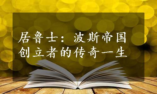 居鲁士：波斯帝国创立者的传奇一生