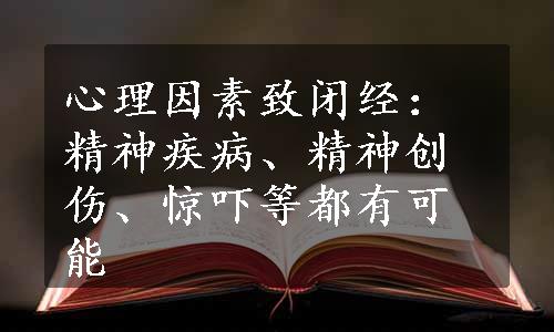 心理因素致闭经：精神疾病、精神创伤、惊吓等都有可能