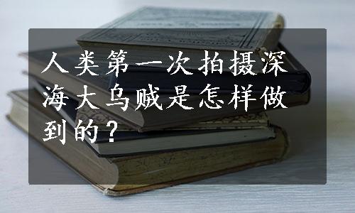 人类第一次拍摄深海大乌贼是怎样做到的？