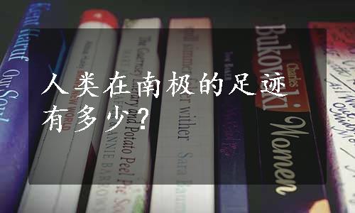 人类在南极的足迹有多少？