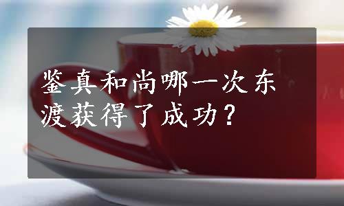 鉴真和尚哪一次东渡获得了成功？