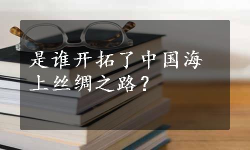 是谁开拓了中国海上丝绸之路？