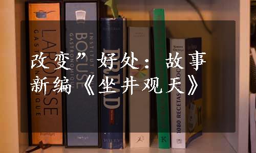 改变”好处：故事新编《坐井观天》