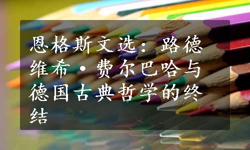 恩格斯文选：路德维希·费尔巴哈与德国古典哲学的终结
